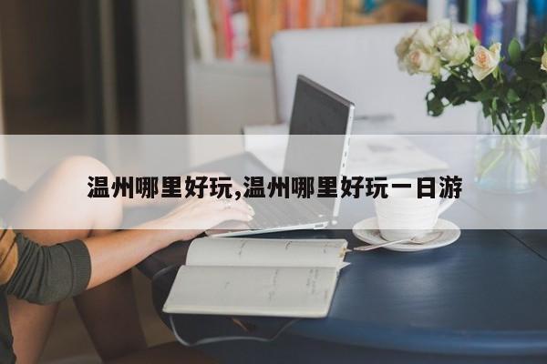 温州哪里好玩,温州哪里好玩一日游