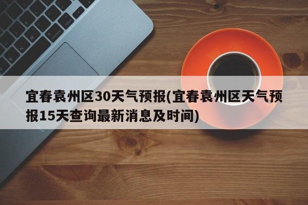 宜春袁州区30天气预报(宜春袁州区天气预报15天查询最新消息及时间) 第1张
