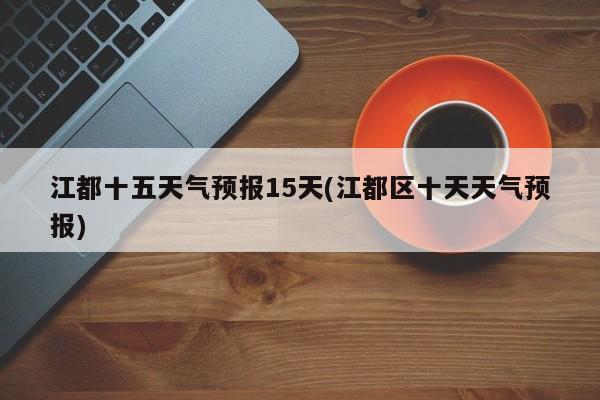 江都十五天气预报15天(江都区十天天气预报) 第1张