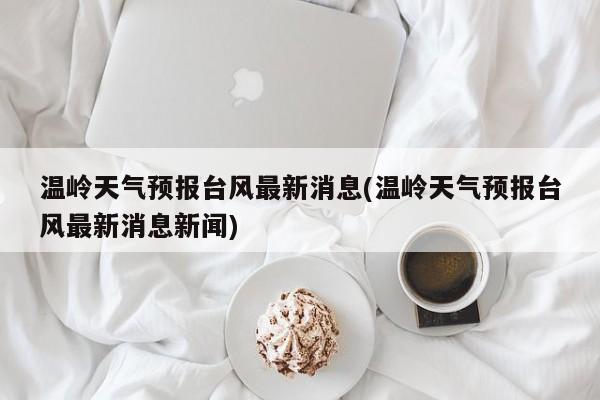温岭天气预报台风最新消息(温岭天气预报台风最新消息新闻) 第1张