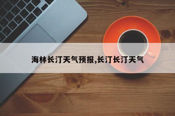 海林长汀天气预报,长汀长汀天气 第1张