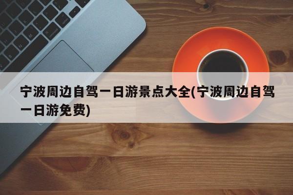 宁波周边自驾一日游景点大全(宁波周边自驾一日游免费)