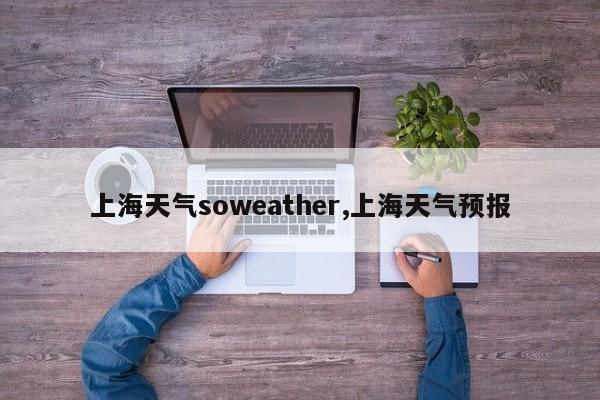 上海天气soweather,上海天气预报 第1张