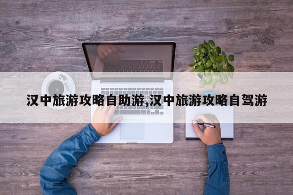 汉中旅游攻略自助游,汉中旅游攻略自驾游