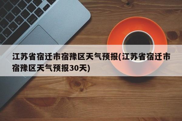 江苏省宿迁市宿豫区天气预报(江苏省宿迁市宿豫区天气预报30天) 第1张