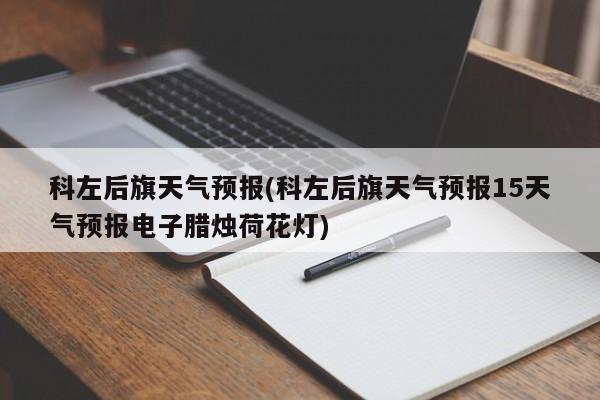 科左后旗天气预报(科左后旗天气预报15天气预报电子腊烛荷花灯) 第1张
