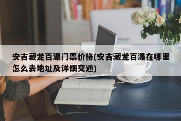安吉藏龙百瀑门票价格(安吉藏龙百瀑在哪里怎么去地址及详细交通)