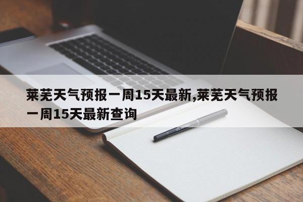 莱芜天气预报一周15天最新,莱芜天气预报一周15天最新查询 第1张