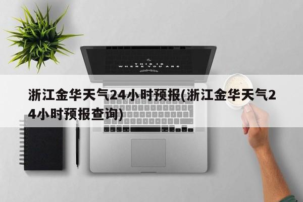 浙江金华天气24小时预报(浙江金华天气24小时预报查询) 第1张