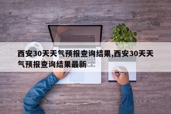 西安30天天气预报查询结果,西安30天天气预报查询结果最新 第1张