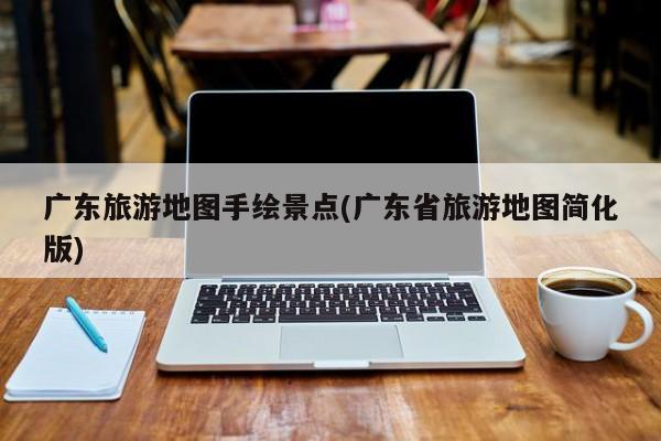 广东旅游地图手绘景点(广东省旅游地图简化版)
