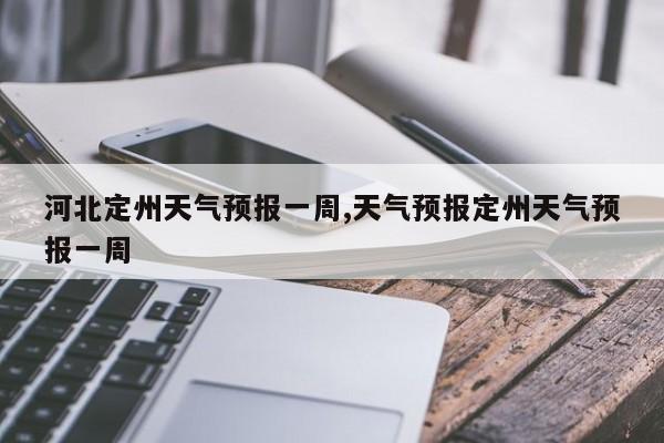 河北定州天气预报一周,天气预报定州天气预报一周 第1张