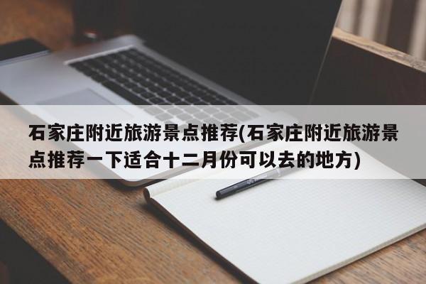 石家庄附近旅游景点推荐(石家庄附近旅游景点推荐一下适合十二月份可以去的地方) 第1张