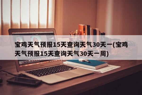宝鸡天气预报15天查询天气30天一(宝鸡天气预报15天查询天气30天一周)