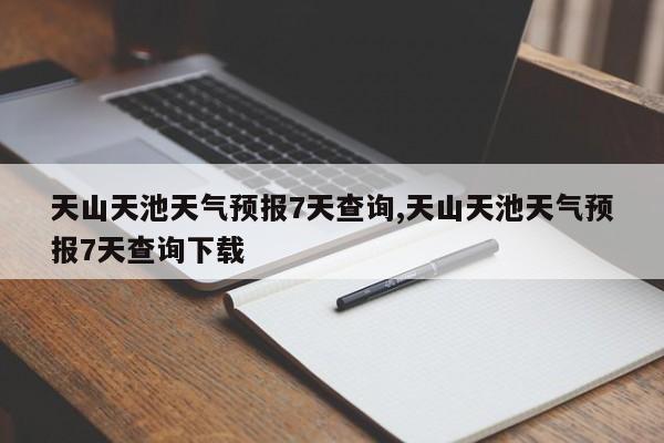 天山天池天气预报7天查询,天山天池天气预报7天查询下载 第1张