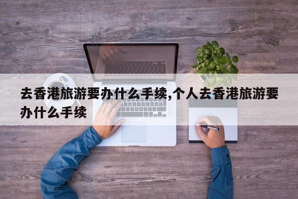 去香港旅游要办什么手续,个人去香港旅游要办什么手续