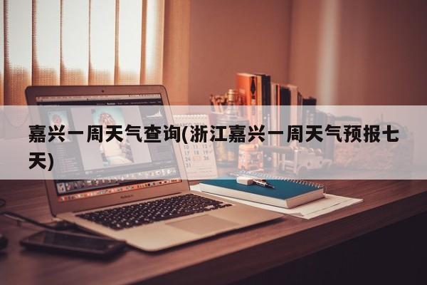嘉兴一周天气查询(浙江嘉兴一周天气预报七天) 第1张