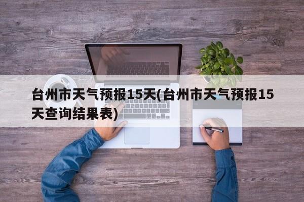 台州市天气预报15天(台州市天气预报15天查询结果表) 第1张