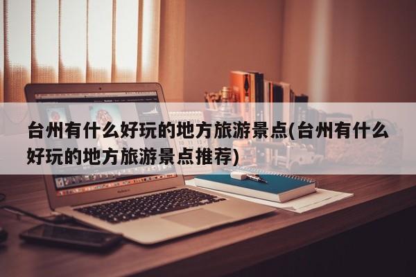 台州有什么好玩的地方旅游景点(台州有什么好玩的地方旅游景点推荐)