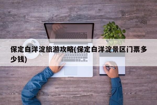 保定白洋淀旅游攻略(保定白洋淀景区门票多少钱)