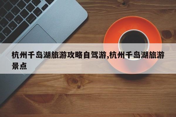 杭州千岛湖旅游攻略自驾游,杭州千岛湖旅游景点