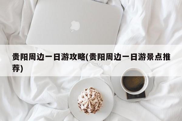 贵阳周边一日游攻略(贵阳周边一日游景点推荐)