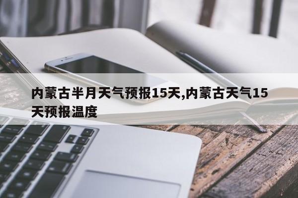内蒙古半月天气预报15天,内蒙古天气15天预报温度 第1张