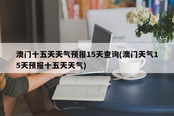 澳门十五天天气预报15天查询(澳门天气15天预报十五天天气) 第1张
