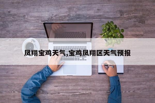 凤翔宝鸡天气,宝鸡凤翔区天气预报 第1张