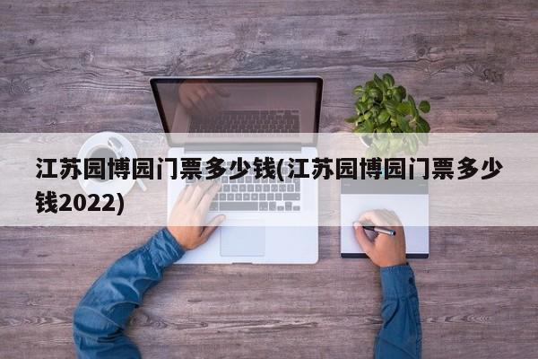 江苏园博园门票多少钱(江苏园博园门票多少钱2022)