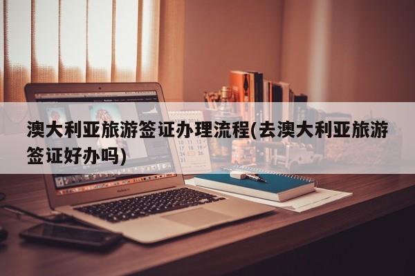 澳大利亚旅游签证办理流程(去澳大利亚旅游签证好办吗)