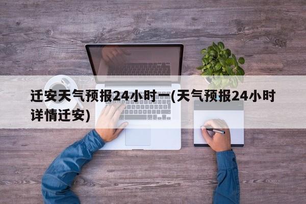 迁安天气预报24小时一(天气预报24小时详情迁安) 第1张