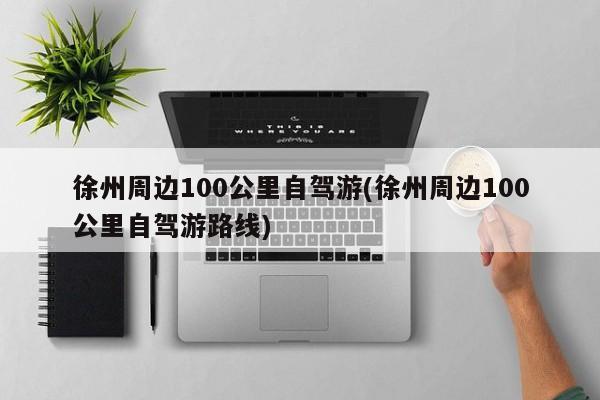 徐州周边100公里自驾游(徐州周边100公里自驾游路线)