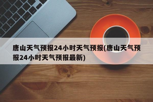 唐山天气预报24小时天气预报(唐山天气预报24小时天气预报最新)
