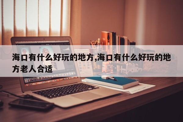 海口有什么好玩的地方,海口有什么好玩的地方老人合适