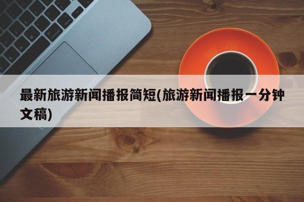最新旅游新闻播报简短(旅游新闻播报一分钟文稿)