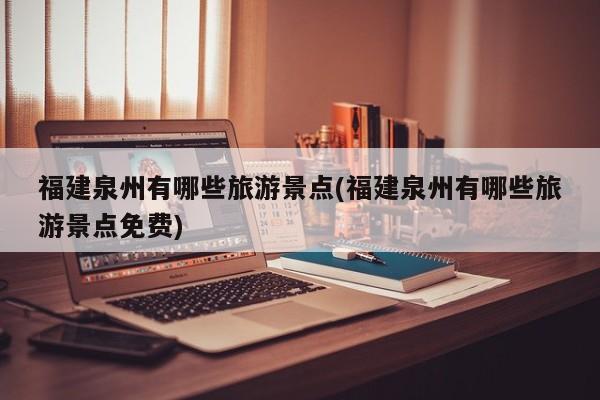 福建泉州有哪些旅游景点(福建泉州有哪些旅游景点免费)
