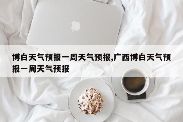 博白天气预报一周天气预报,广西博白天气预报一周天气预报 第1张