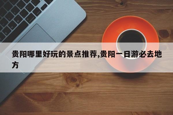 贵阳哪里好玩的景点推荐,贵阳一日游必去地方