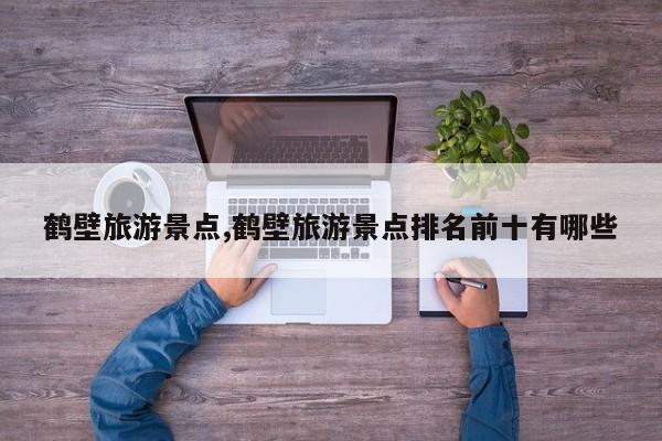 鹤壁旅游景点,鹤壁旅游景点排名前十有哪些