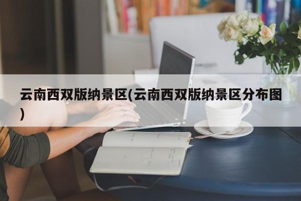 云南西双版纳景区(云南西双版纳景区分布图)