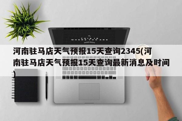河南驻马店天气预报15天查询2345(河南驻马店天气预报15天查询最新消息及时间) 第1张