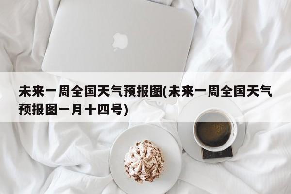 未来一周全国天气预报图(未来一周全国天气预报图一月十四号) 第1张