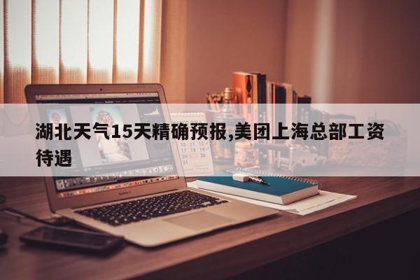 湖北天气15天精确预报,美团上海总部工资待遇 第1张