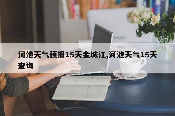 河池天气预报15天金城江,河池天气15天查询 第1张