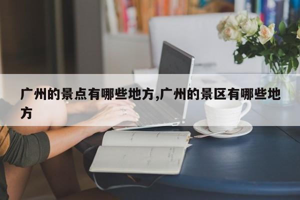 广州的景点有哪些地方,广州的景区有哪些地方 第1张