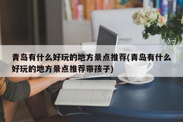 青岛有什么好玩的地方景点推荐(青岛有什么好玩的地方景点推荐带孩子)
