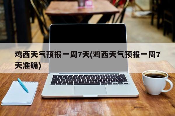 鸡西天气预报一周7天(鸡西天气预报一周7天准确) 第1张