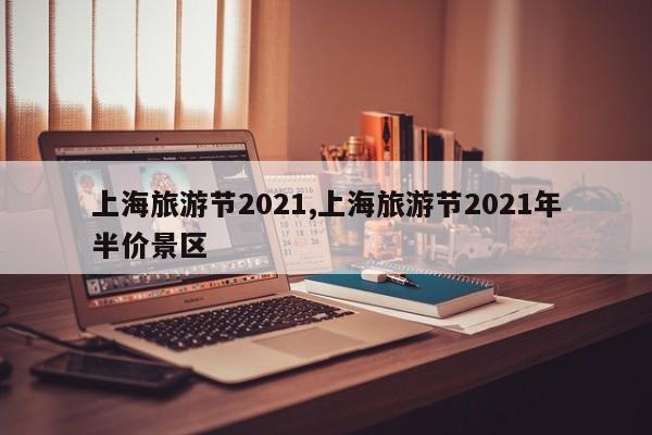 上海旅游节2021,上海旅游节2021年半价景区 第1张