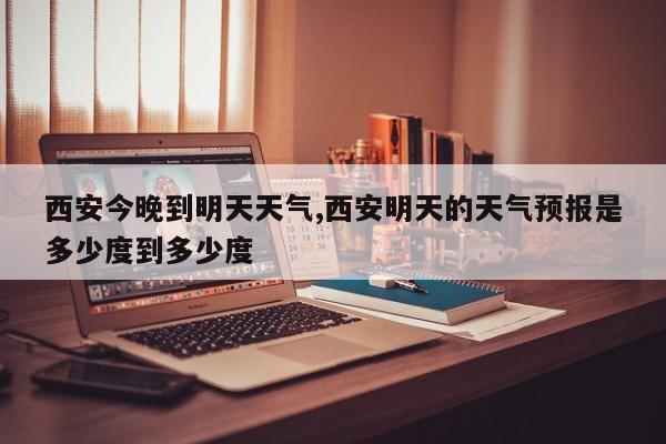 西安今晚到明天天气,西安明天的天气预报是多少度到多少度 第1张